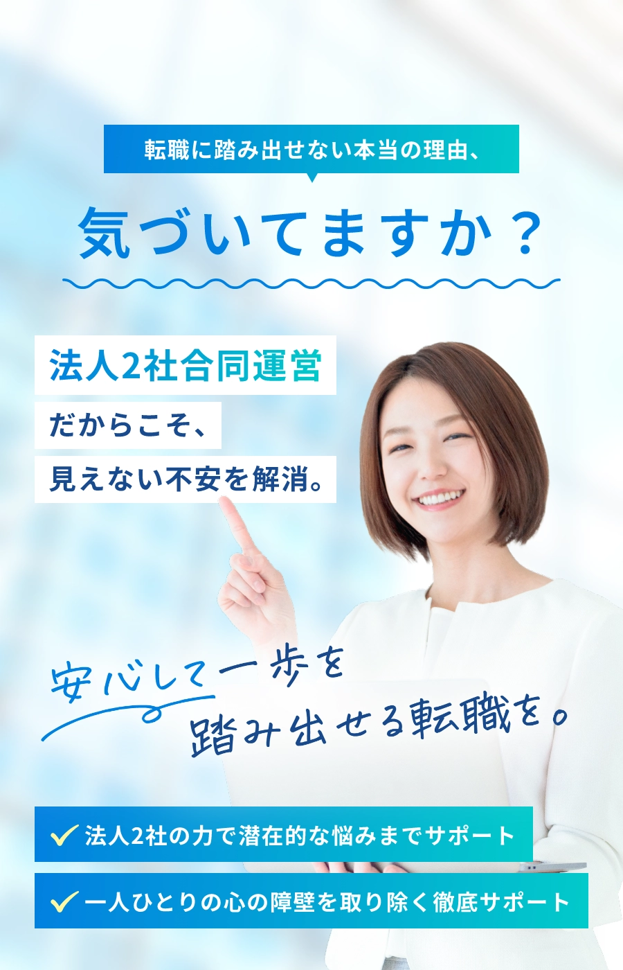 転職に踏み出せない本当の理由、気づいてますか？法人2社合同運営だからこそ、見えない不安を解消。安心して一歩を踏み出せる転職を。法人2社の力で潜在的な悩みまでサポート。一人ひとりの心の障壁を取り除く徹底サポート。