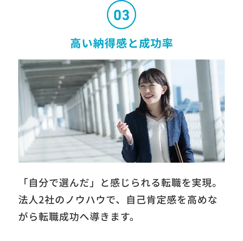 03 高い納得感と成功率 「自分で選んだ」と感じられる転職を実現。法人2社のノウハウで、自己肯定感を高めながら転職成功へ導きます。